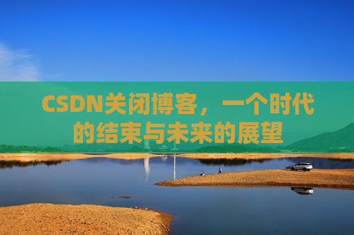 CSDN关闭博客，一个时代的结束与未来的展望